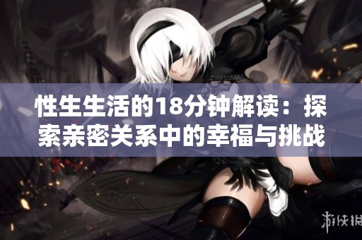 性生生活的18分钟解读：探索亲密关系中的幸福与挑战