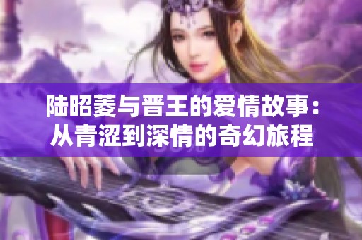 陆昭菱与晋王的爱情故事：从青涩到深情的奇幻旅程