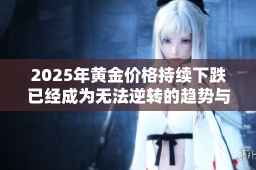 2025年黄金价格持续下跌已经成为无法逆转的趋势与现实
