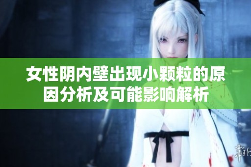 女性阴内壁出现小颗粒的原因分析及可能影响解析