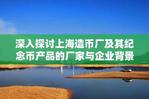 深入探讨上海造币厂及其纪念币产品的厂家与企业背景