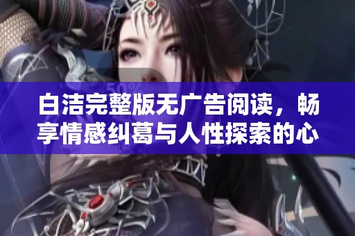 白洁完整版无广告阅读，畅享情感纠葛与人性探索的心路历程