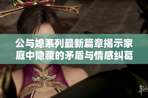 公与媳系列最新篇章揭示家庭中隐藏的矛盾与情感纠葛