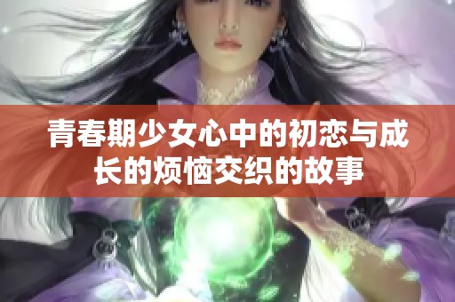 青春期少女心中的初恋与成长的烦恼交织的故事