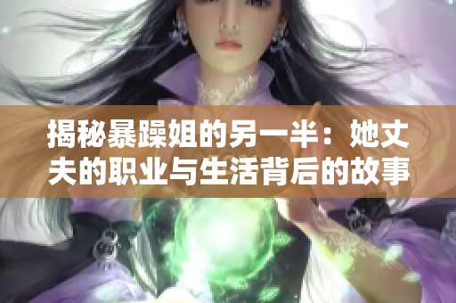 揭秘暴躁姐的另一半：她丈夫的职业与生活背后的故事