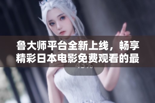 鲁大师平台全新上线，畅享精彩日本电影免费观看的最佳选择