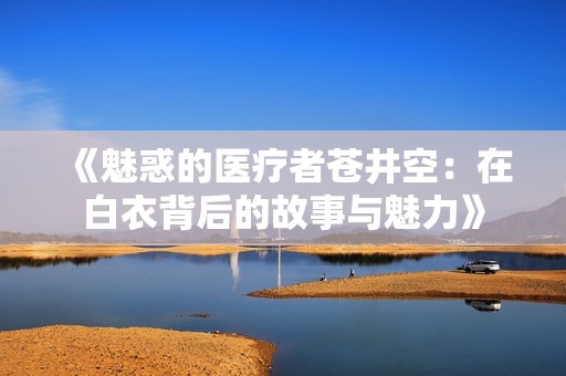 《魅惑的医疗者苍井空：在白衣背后的故事与魅力》