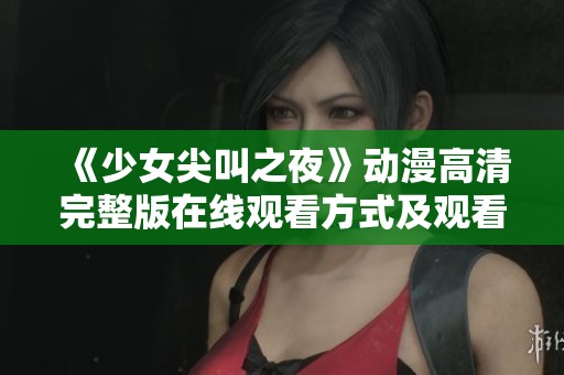 《少女尖叫之夜》动漫高清完整版在线观看方式及观看指南分享