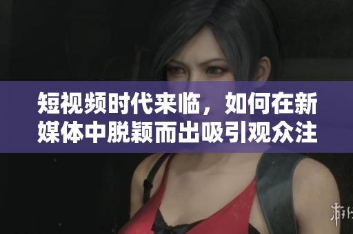短视频时代来临，如何在新媒体中脱颖而出吸引观众注意力