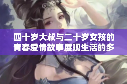 四十岁大叔与二十岁女孩的青春爱情故事展现生活的多重可能性