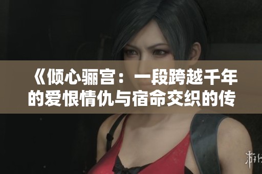 《倾心骊宫：一段跨越千年的爱恨情仇与宿命交织的传奇故事》