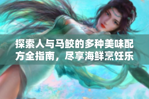 探索人与马鲛的多种美味配方全指南，尽享海鲜烹饪乐趣