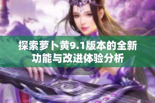 探索萝卜黄9.1版本的全新功能与改进体验分析