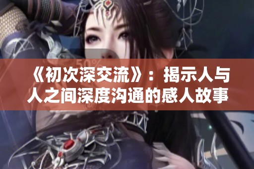 《初次深交流》：揭示人与人之间深度沟通的感人故事与情感纠葛