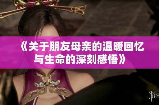 《关于朋友母亲的温暖回忆与生命的深刻感悟》
