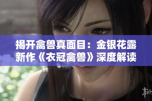 揭开禽兽真面目：金银花露新作《衣冠禽兽》深度解读与剖析