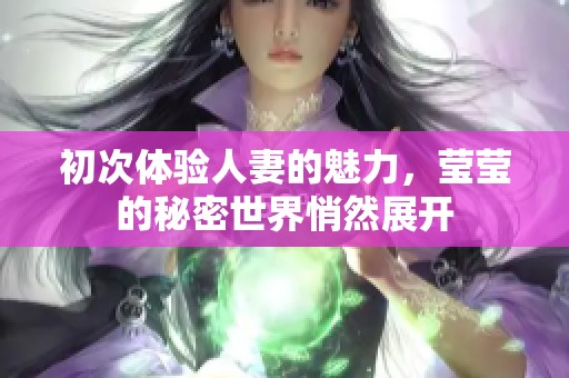 初次体验人妻的魅力，莹莹的秘密世界悄然展开