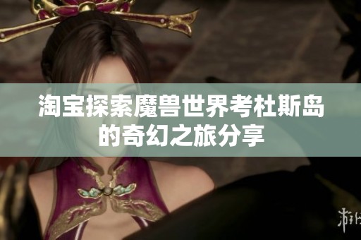 淘宝探索魔兽世界考杜斯岛的奇幻之旅分享