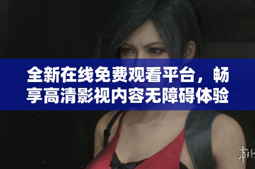 全新在线免费观看平台，畅享高清影视内容无障碍体验