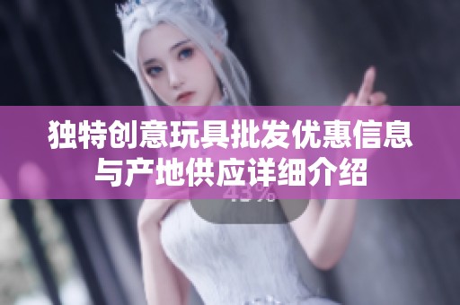 独特创意玩具批发优惠信息与产地供应详细介绍