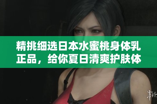 精挑细选日本水蜜桃身体乳正品，给你夏日清爽护肤体验
