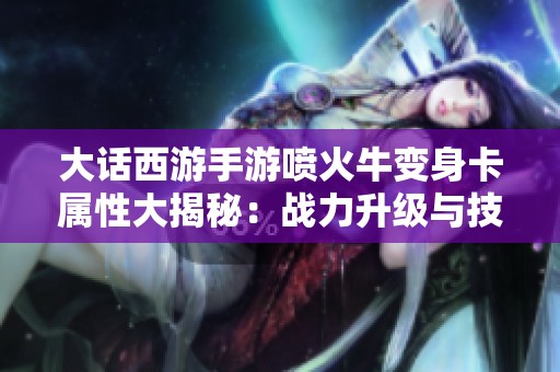大话西游手游喷火牛变身卡属性大揭秘：战力升级与技能解析全攻略