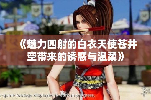 《魅力四射的白衣天使苍井空带来的诱惑与温柔》