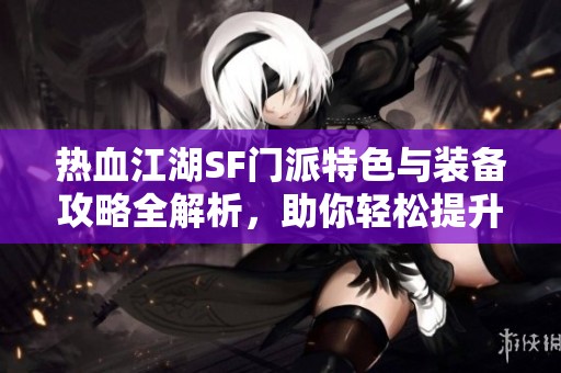 热血江湖SF门派特色与装备攻略全解析，助你轻松提升战力