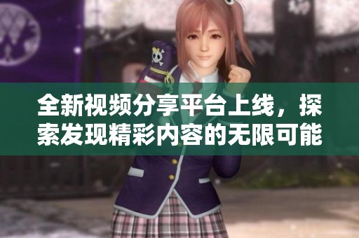 全新视频分享平台上线，探索发现精彩内容的无限可能