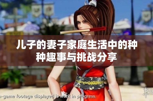 儿子的妻子家庭生活中的种种趣事与挑战分享