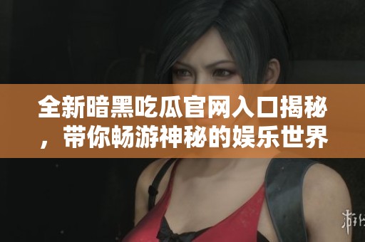 全新暗黑吃瓜官网入口揭秘，带你畅游神秘的娱乐世界与热门八卦资讯