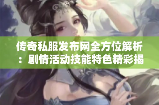 传奇私服发布网全方位解析：剧情活动技能特色精彩揭秘
