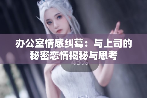 办公室情感纠葛：与上司的秘密恋情揭秘与思考