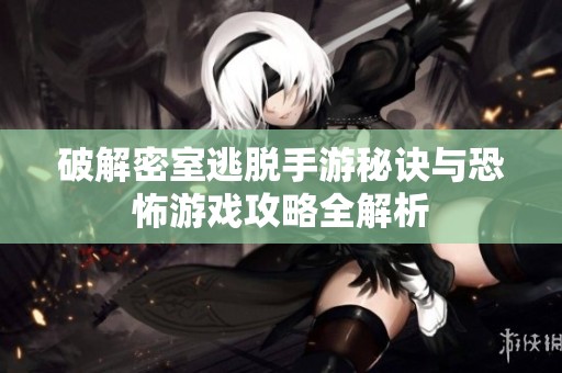 破解密室逃脱手游秘诀与恐怖游戏攻略全解析