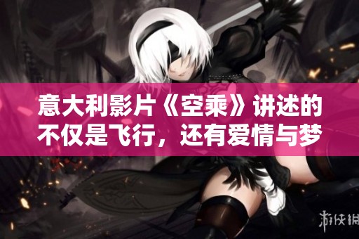 意大利影片《空乘》讲述的不仅是飞行，还有爱情与梦想的动人故事