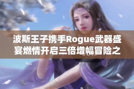 波斯王子携手Rogue武器盛宴燃情开启三倍增幅冒险之旅