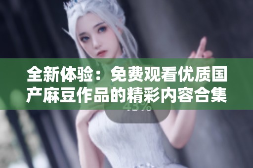 全新体验：免费观看优质国产麻豆作品的精彩内容合集