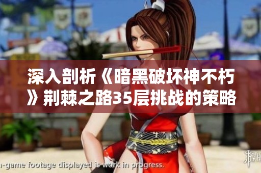 深入剖析《暗黑破坏神不朽》荆棘之路35层挑战的策略与心得