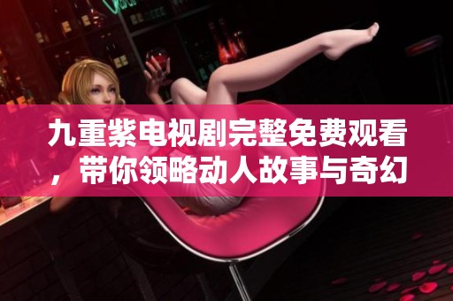 九重紫电视剧完整免费观看，带你领略动人故事与奇幻场景