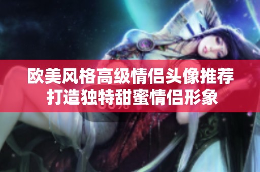 欧美风格高级情侣头像推荐 打造独特甜蜜情侣形象