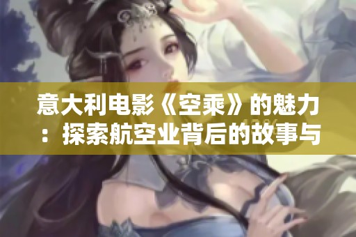 意大利电影《空乘》的魅力：探索航空业背后的故事与人性深度