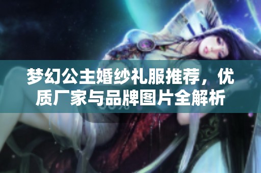 梦幻公主婚纱礼服推荐，优质厂家与品牌图片全解析
