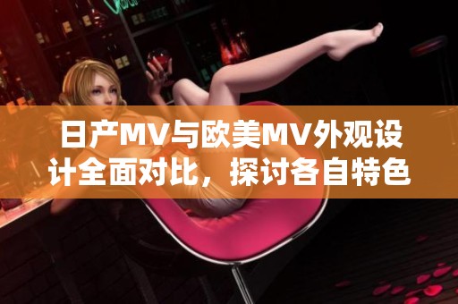 日产MV与欧美MV外观设计全面对比，探讨各自特色与风格差异
