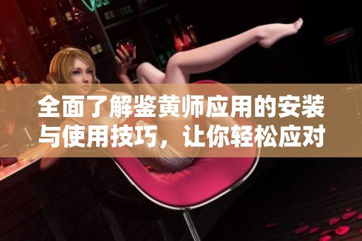 全面了解鉴黄师应用的安装与使用技巧，让你轻松应对网络内容审核