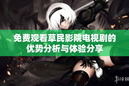 免费观看草民影院电视剧的优势分析与体验分享