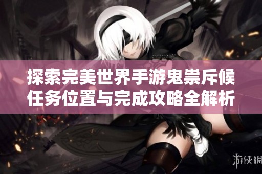 探索完美世界手游鬼祟斥候任务位置与完成攻略全解析