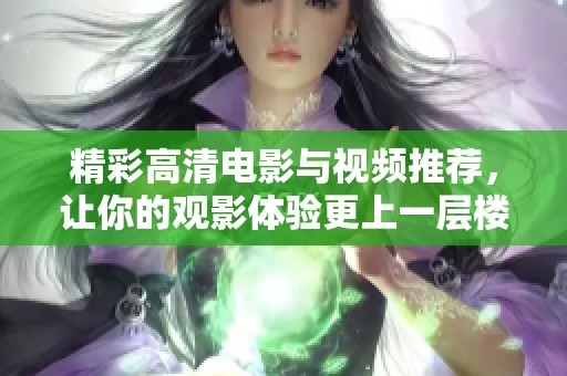 精彩高清电影与视频推荐，让你的观影体验更上一层楼