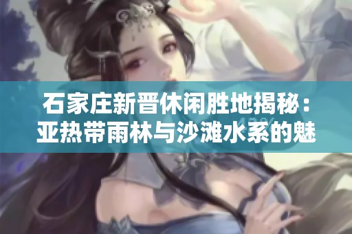 石家庄新晋休闲胜地揭秘：亚热带雨林与沙滩水系的魅力结合