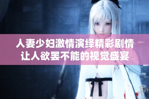 人妻少妇激情演绎精彩剧情让人欲罢不能的视觉盛宴