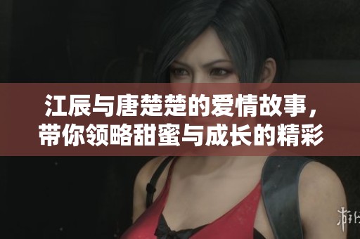 江辰与唐楚楚的爱情故事，带你领略甜蜜与成长的精彩旅程